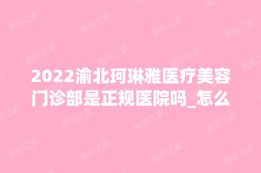 2024渝北珂琳雅医疗美容门诊部是正规医院吗_怎么样呢_是公立医院吗