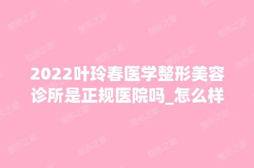 2024叶玲春医学整形美容诊所是正规医院吗_怎么样呢_是公立医院吗