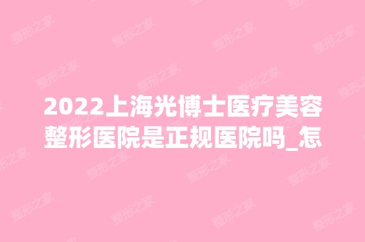 2024上海光博士医疗美容整形医院是正规医院吗_怎么样呢_是公立医院吗