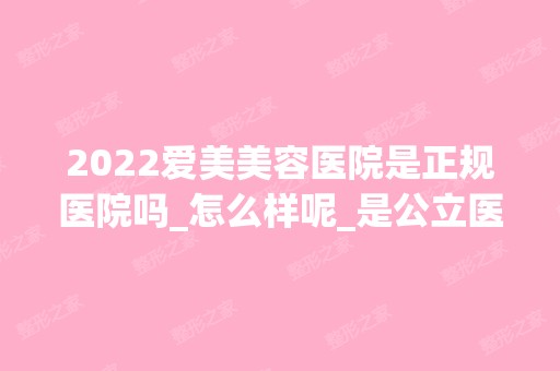 2024爱美美容医院是正规医院吗_怎么样呢_是公立医院吗