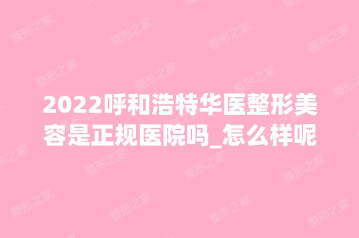 2024呼和浩特华医整形美容是正规医院吗_怎么样呢_是公立医院吗