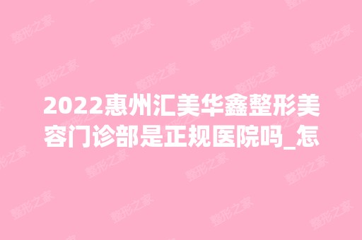 2024惠州汇美华鑫整形美容门诊部是正规医院吗_怎么样呢_是公立医院吗