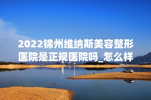 2024锦州维纳斯美容整形医院是正规医院吗_怎么样呢_是公立医院吗