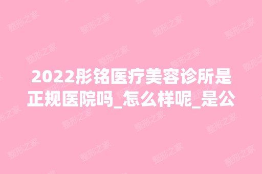 2024彤铭医疗美容诊所是正规医院吗_怎么样呢_是公立医院吗