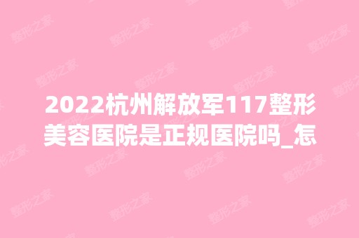 2024杭州解放军117整形美容医院是正规医院吗_怎么样呢_是公立医院吗