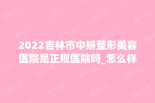 2024吉林市中妍整形美容医院是正规医院吗_怎么样呢_是公立医院吗