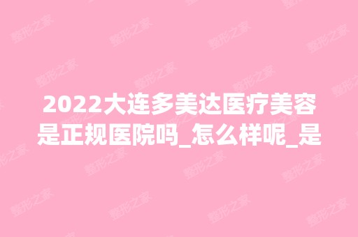 2024大连多美达医疗美容是正规医院吗_怎么样呢_是公立医院吗