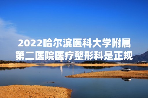 2024哈尔滨医科大学附属第二医院医疗整形科是正规医院吗_怎么样呢_是公立医院吗