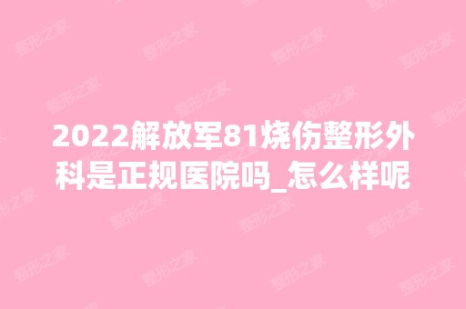 2024解放军81烧伤整形外科是正规医院吗_怎么样呢_是公立医院吗