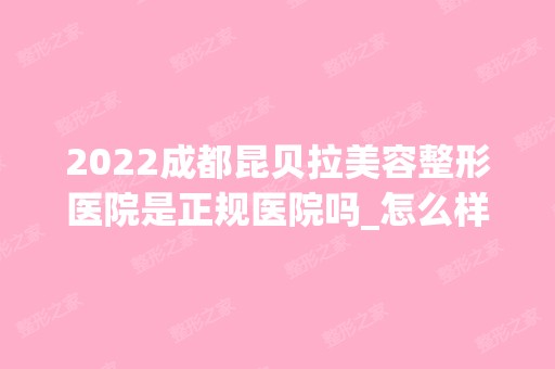 2024成都昆贝拉美容整形医院是正规医院吗_怎么样呢_是公立医院吗