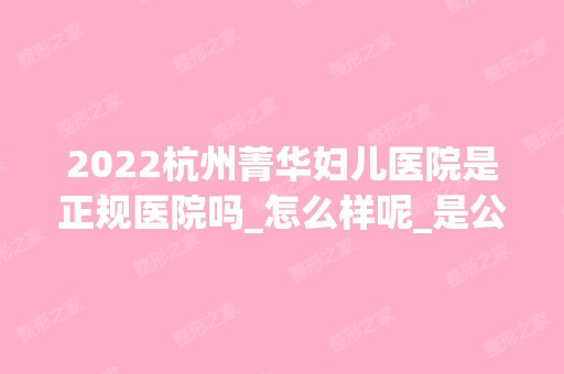 2024杭州菁华妇儿医院是正规医院吗_怎么样呢_是公立医院吗