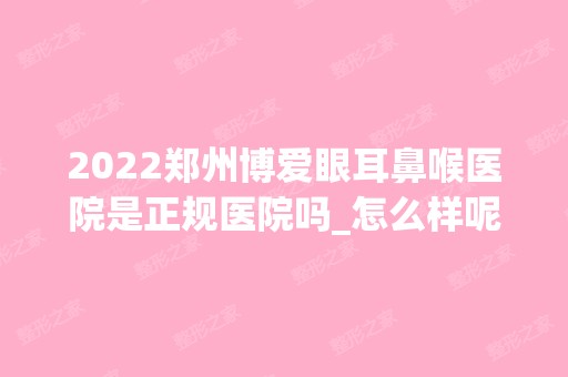 2024郑州博爱眼耳鼻喉医院是正规医院吗_怎么样呢_是公立医院吗