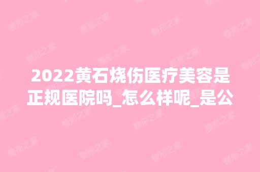 2024黄石烧伤医疗美容是正规医院吗_怎么样呢_是公立医院吗