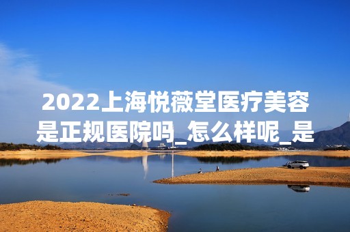 2024上海悦薇堂医疗美容是正规医院吗_怎么样呢_是公立医院吗