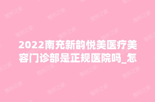 2024南充新韵悦美医疗美容门诊部是正规医院吗_怎么样呢_是公立医院吗