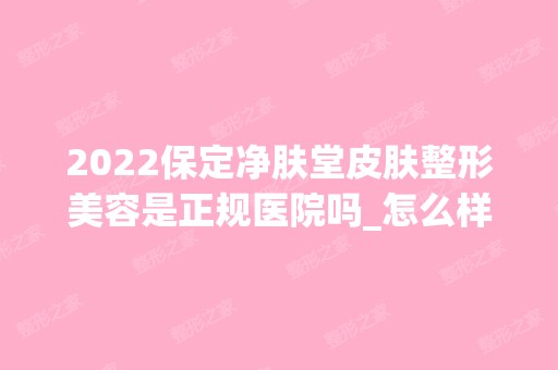 2024保定净肤堂皮肤整形美容是正规医院吗_怎么样呢_是公立医院吗