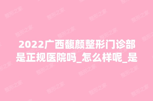 2024广西馥颜整形门诊部是正规医院吗_怎么样呢_是公立医院吗