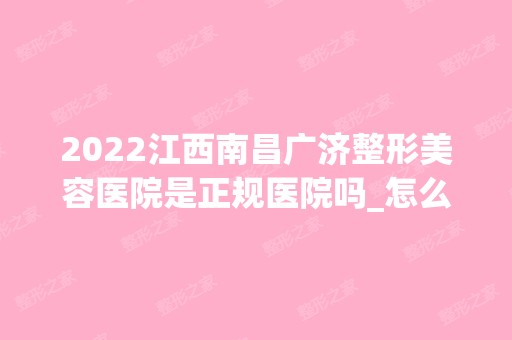 2024江西南昌广济整形美容医院是正规医院吗_怎么样呢_是公立医院吗