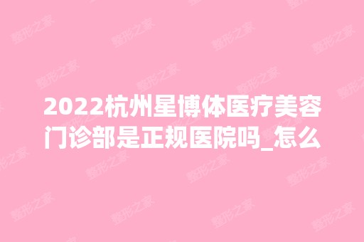 2024杭州星博体医疗美容门诊部是正规医院吗_怎么样呢_是公立医院吗