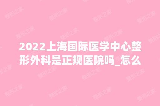 2024上海国际医学中心整形外科是正规医院吗_怎么样呢_是公立医院吗