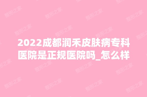 2024成都润禾皮肤病专科医院是正规医院吗_怎么样呢_是公立医院吗