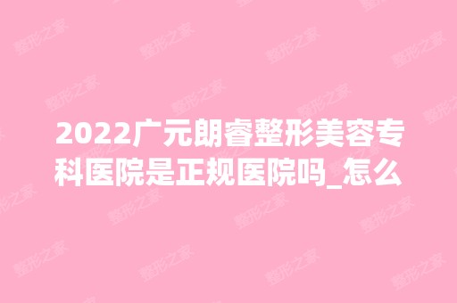 2024广元朗睿整形美容专科医院是正规医院吗_怎么样呢_是公立医院吗