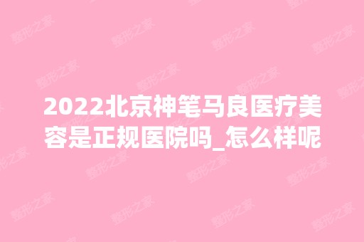 2024北京神笔马良医疗美容是正规医院吗_怎么样呢_是公立医院吗