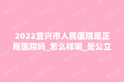 2024宜兴市人民医院是正规医院吗_怎么样呢_是公立医院吗