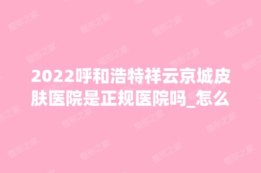 2024呼和浩特祥云京城皮肤医院是正规医院吗_怎么样呢_是公立医院吗