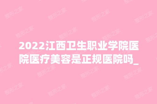 2024江西卫生职业学院医院医疗美容是正规医院吗_怎么样呢_是公立医院吗