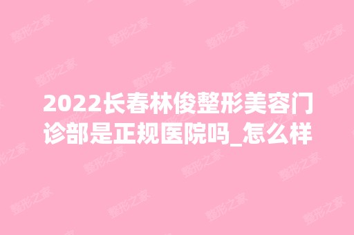 2024长春林俊整形美容门诊部是正规医院吗_怎么样呢_是公立医院吗