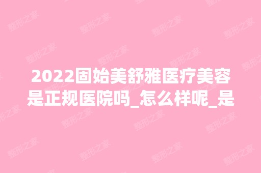 2024固始美舒雅医疗美容是正规医院吗_怎么样呢_是公立医院吗