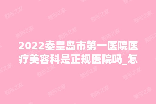 2024秦皇岛市第一医院医疗美容科是正规医院吗_怎么样呢_是公立医院吗