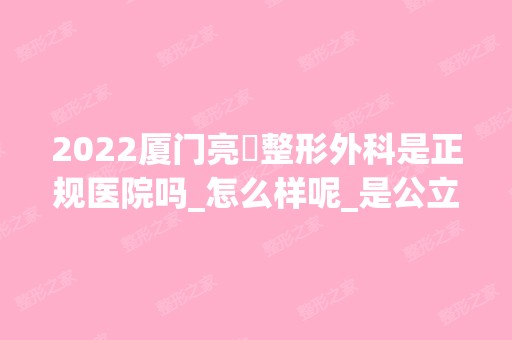 2024厦门亮媞整形外科是正规医院吗_怎么样呢_是公立医院吗