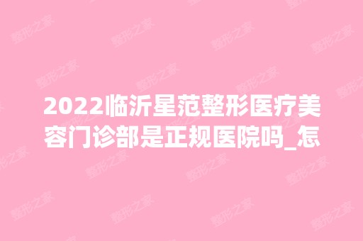 2024临沂星范整形医疗美容门诊部是正规医院吗_怎么样呢_是公立医院吗