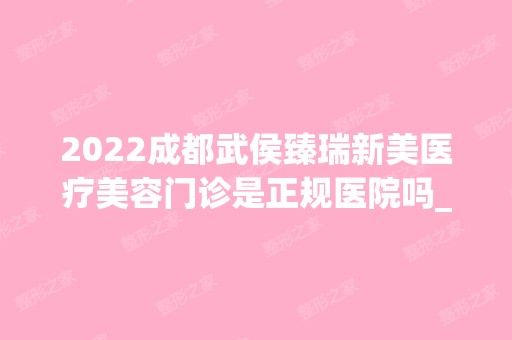 2024成都武侯臻瑞新美医疗美容门诊是正规医院吗_怎么样呢_是公立医院吗