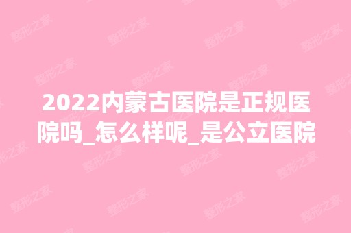 2024内蒙古医院是正规医院吗_怎么样呢_是公立医院吗