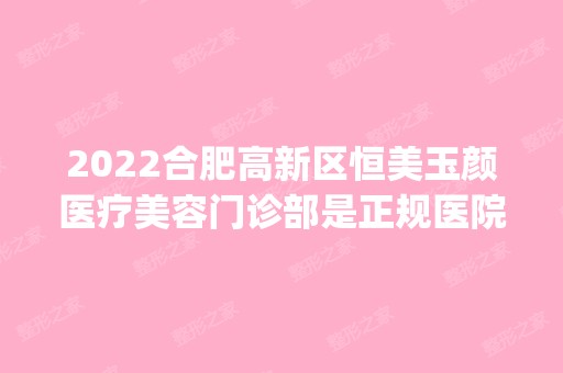 2024合肥高新区恒美玉颜医疗美容门诊部是正规医院吗_怎么样呢_是公立医院吗