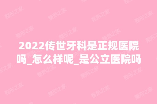 2024传世牙科是正规医院吗_怎么样呢_是公立医院吗