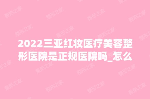 2024三亚红妆医疗美容整形医院是正规医院吗_怎么样呢_是公立医院吗