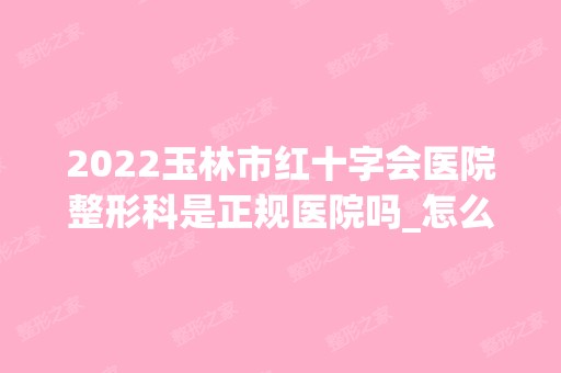 2024玉林市红十字会医院整形科是正规医院吗_怎么样呢_是公立医院吗