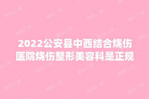 2024公安县中西结合烧伤医院烧伤整形美容科是正规医院吗_怎么样呢_是公立医院吗