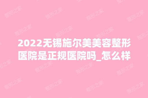 2024无锡施尔美美容整形医院是正规医院吗_怎么样呢_是公立医院吗