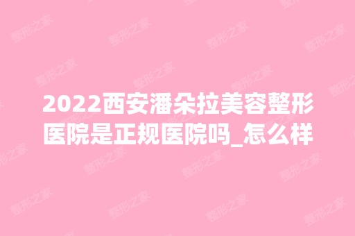 2024西安潘朵拉美容整形医院是正规医院吗_怎么样呢_是公立医院吗