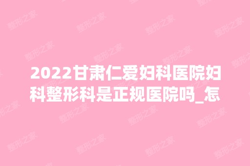 2024甘肃仁爱妇科医院妇科整形科是正规医院吗_怎么样呢_是公立医院吗