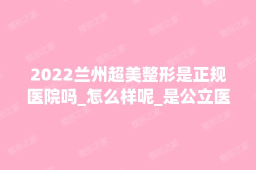 2024兰州超美整形是正规医院吗_怎么样呢_是公立医院吗