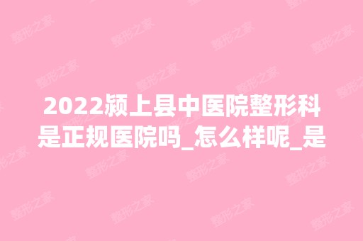 2024颍上县中医院整形科是正规医院吗_怎么样呢_是公立医院吗