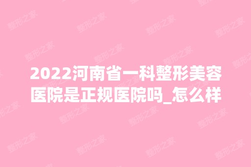 2024河南省一科整形美容医院是正规医院吗_怎么样呢_是公立医院吗