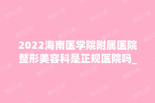 2024海南医学院附属医院整形美容科是正规医院吗_怎么样呢_是公立医院吗