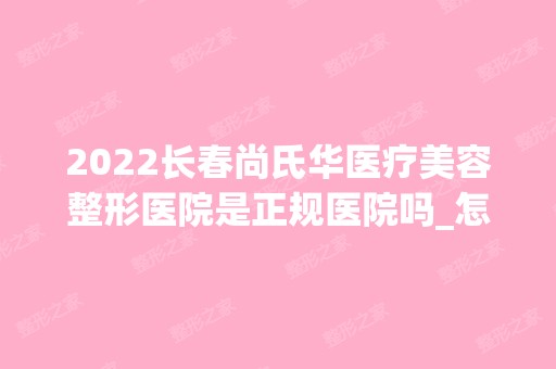 2024长春尚氏华医疗美容整形医院是正规医院吗_怎么样呢_是公立医院吗